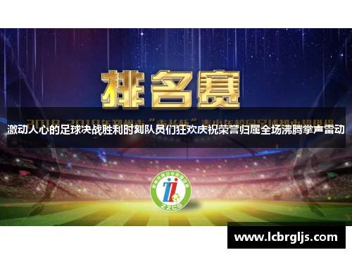 激动人心的足球决战胜利时刻队员们狂欢庆祝荣誉归属全场沸腾掌声雷动