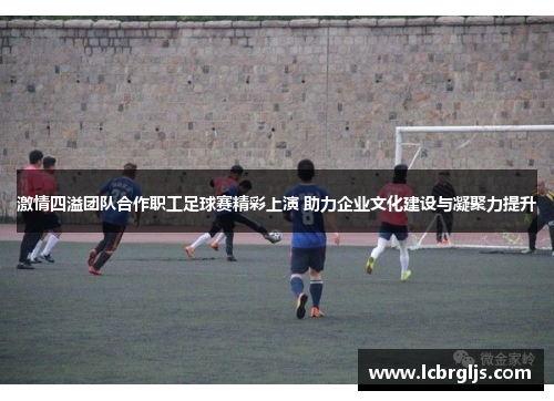 激情四溢团队合作职工足球赛精彩上演 助力企业文化建设与凝聚力提升