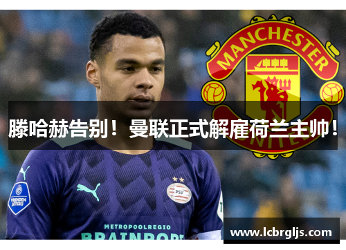 滕哈赫告别！曼联正式解雇荷兰主帅！