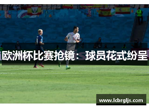 欧洲杯比赛抢镜：球员花式纷呈
