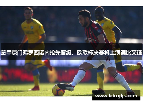 意甲豪门弗罗西诺内抢先晋级，欧联杯决赛将上演德比交锋