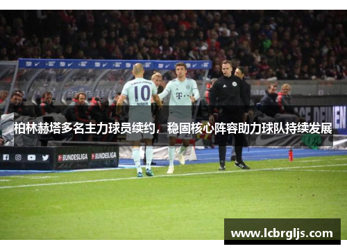 柏林赫塔多名主力球员续约，稳固核心阵容助力球队持续发展