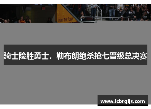 骑士险胜勇士，勒布朗绝杀抢七晋级总决赛