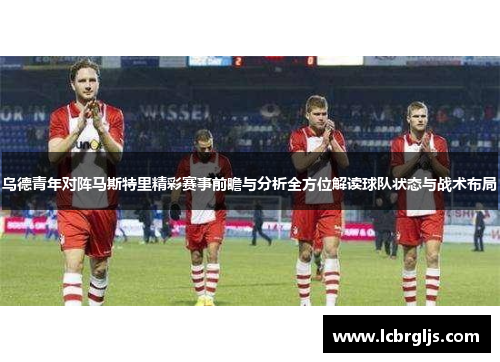 乌德青年对阵马斯特里精彩赛事前瞻与分析全方位解读球队状态与战术布局