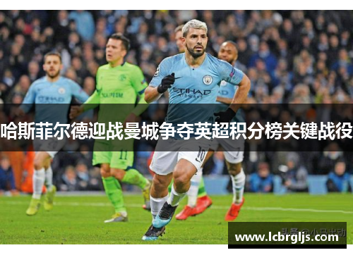 哈斯菲尔德迎战曼城争夺英超积分榜关键战役