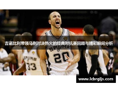 吉诺比利带领马刺对决热火的经典对抗赛回顾与精彩瞬间分析