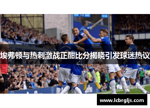 埃弗顿与热刺激战正酣比分揭晓引发球迷热议