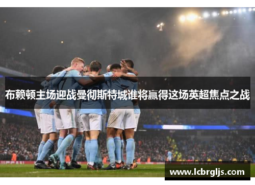 布赖顿主场迎战曼彻斯特城谁将赢得这场英超焦点之战