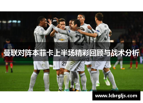 曼联对阵本菲卡上半场精彩回顾与战术分析