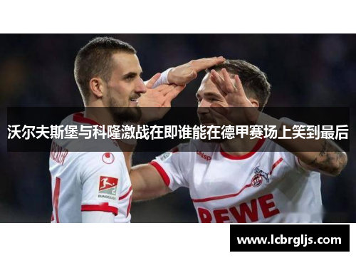 沃尔夫斯堡与科隆激战在即谁能在德甲赛场上笑到最后