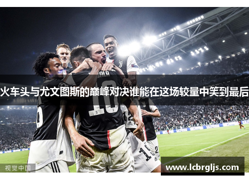 火车头与尤文图斯的巅峰对决谁能在这场较量中笑到最后