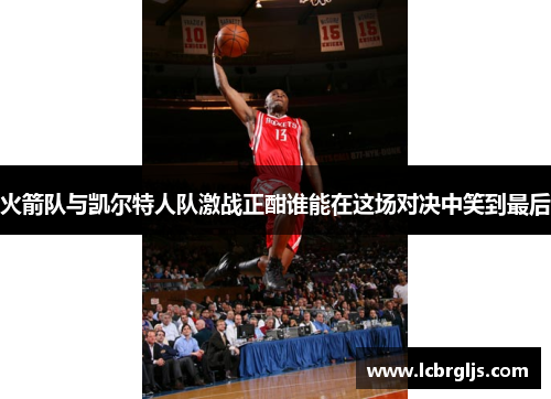火箭队与凯尔特人队激战正酣谁能在这场对决中笑到最后