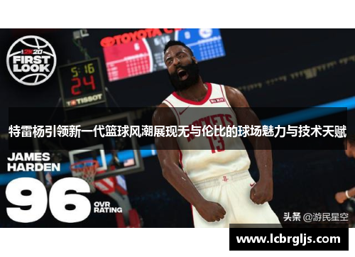 特雷杨引领新一代篮球风潮展现无与伦比的球场魅力与技术天赋