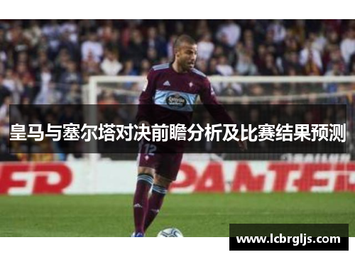 皇马与塞尔塔对决前瞻分析及比赛结果预测