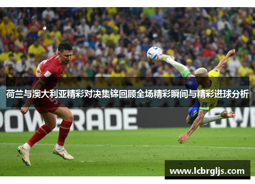 荷兰与澳大利亚精彩对决集锦回顾全场精彩瞬间与精彩进球分析