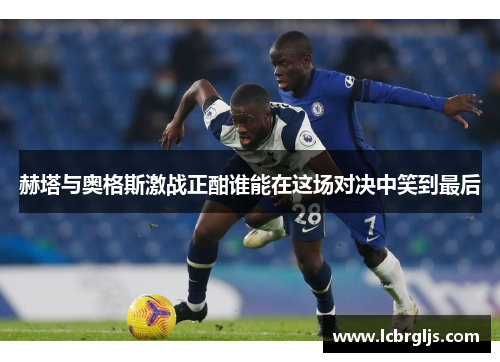 赫塔与奥格斯激战正酣谁能在这场对决中笑到最后