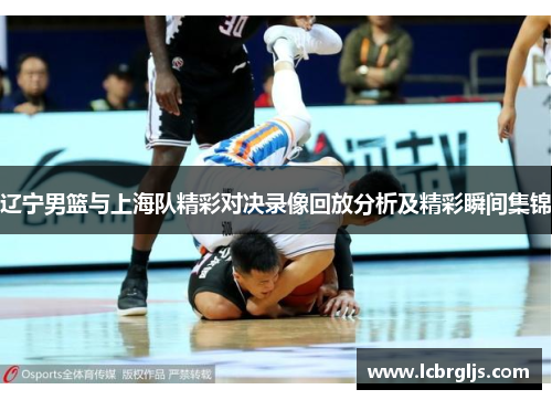 辽宁男篮与上海队精彩对决录像回放分析及精彩瞬间集锦