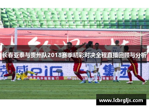 长春亚泰与贵州队2018赛季精彩对决全程直播回顾与分析