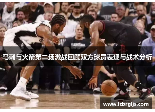马刺与火箭第二场激战回顾双方球员表现与战术分析