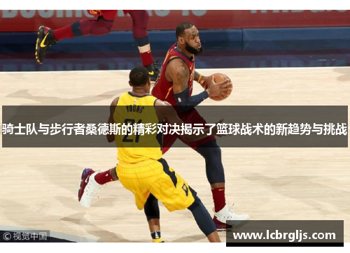 骑士队与步行者桑德斯的精彩对决揭示了篮球战术的新趋势与挑战