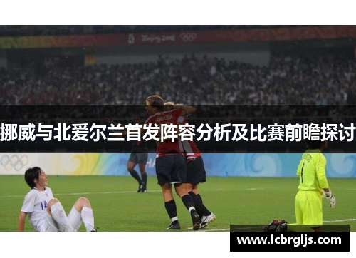 挪威与北爱尔兰首发阵容分析及比赛前瞻探讨