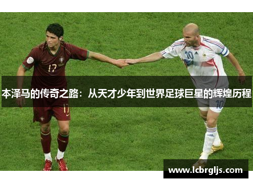 本泽马的传奇之路：从天才少年到世界足球巨星的辉煌历程