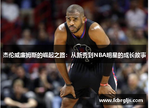 杰伦威廉姆斯的崛起之路：从新秀到NBA明星的成长故事