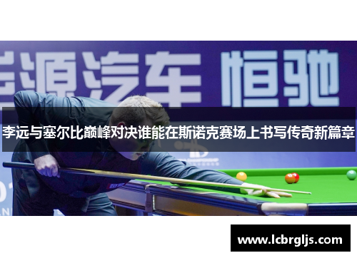 李远与塞尔比巅峰对决谁能在斯诺克赛场上书写传奇新篇章