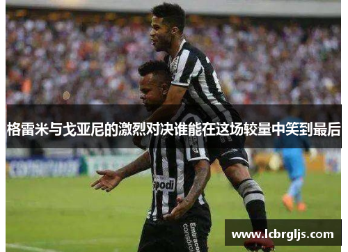 格雷米与戈亚尼的激烈对决谁能在这场较量中笑到最后