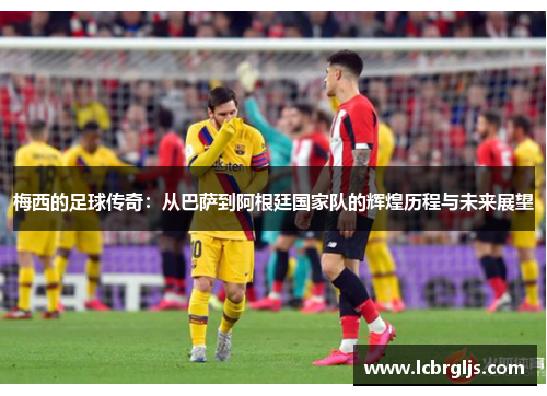 梅西的足球传奇：从巴萨到阿根廷国家队的辉煌历程与未来展望