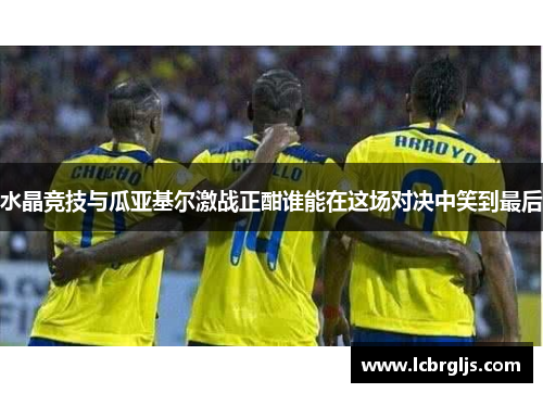 水晶竞技与瓜亚基尔激战正酣谁能在这场对决中笑到最后