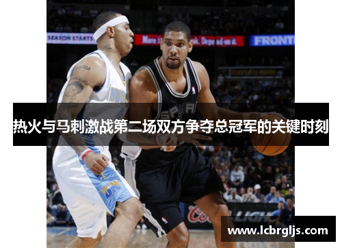 热火与马刺激战第二场双方争夺总冠军的关键时刻