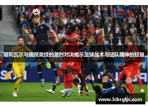 玻利瓦尔与国民竞技的激烈对决揭示足球战术与团队精神的较量