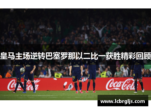 皇马主场逆转巴塞罗那以二比一获胜精彩回顾