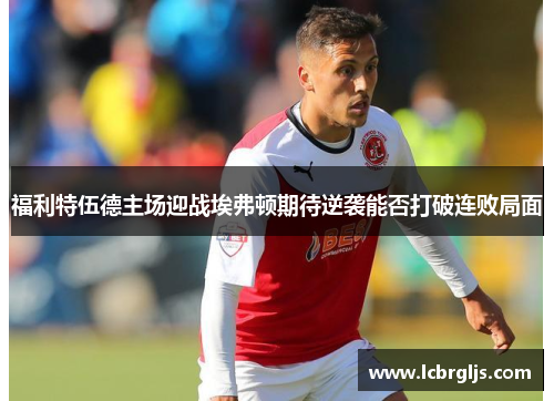 福利特伍德主场迎战埃弗顿期待逆袭能否打破连败局面