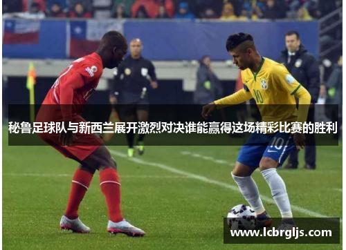 秘鲁足球队与新西兰展开激烈对决谁能赢得这场精彩比赛的胜利